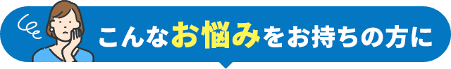 こんなお悩みをお持ちの方に
